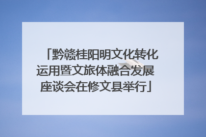 黔赣桂阳明文化转化运用暨文旅体融合发展座谈会在修文县举行