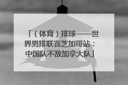 （体育）排球——世界男排联赛芝加哥站：中国队不敌加拿大队