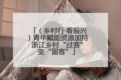（乡村行·看振兴）青年赋能资源加持 浙江乡村“过客”变“留客”