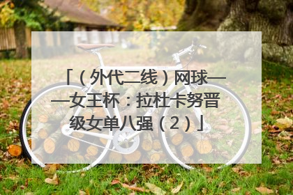 （外代二线）网球——女王杯：拉杜卡努晋级女单八强（2）