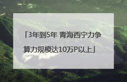 3年到5年 青海西宁力争算力规模达10万P以上