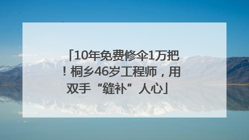 10年免费修伞1万把！桐乡46岁工程师，用双手“缝补”人心