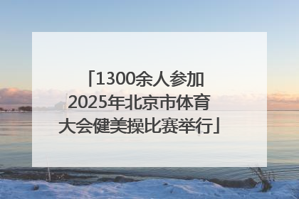 1300余人参加 2025年北京市体育大会健美操比赛举行