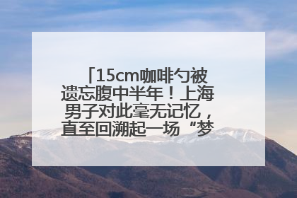 15cm咖啡勺被遗忘腹中半年！上海男子对此毫无记忆，直至回溯起一场“梦境”般的经历