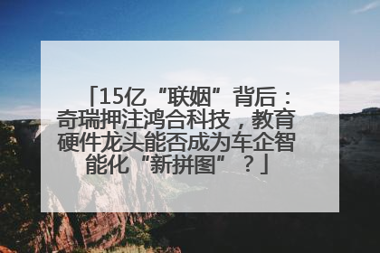 15亿“联姻”背后：奇瑞押注鸿合科技，教育硬件龙头能否成为车企智能化“新拼图”？