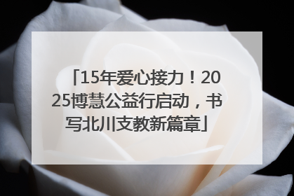 15年爱心接力！2025博慧公益行启动，书写北川支教新篇章