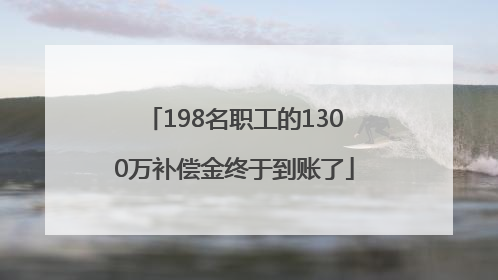 198名职工的1300万补偿金终于到账了
