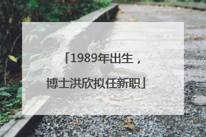 1989年出生，博士洪欣拟任新职