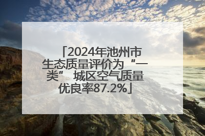 2024年池州市生态质量评价为“一类” 城区空气质量优良率87.2%
