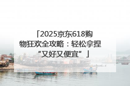 2025京东618购物狂欢全攻略：轻松拿捏 “又好又便宜”