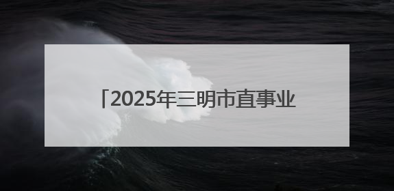 2025年三明市直事业单位公开招聘总成绩公布