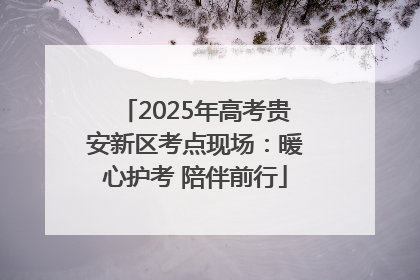 2025年高考贵安新区考点现场：暖心护考 陪伴前行