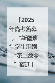 2025年高考落幕，“新疆班”学生泪别“第二故乡”宿迁