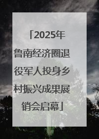 2025年鲁南经济圈退役军人投身乡村振兴成果展销会启幕