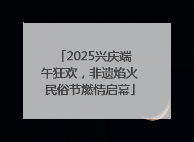 2025兴庆端午狂欢，非遗焰火民俗节燃情启幕