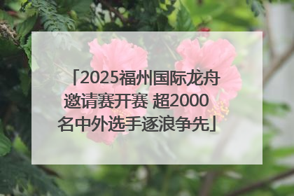 2025福州国际龙舟邀请赛开赛 超2000名中外选手逐浪争先