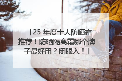 25 年度十大防晒霜推荐！防晒隔离霜哪个牌子最好用？闭眼入！