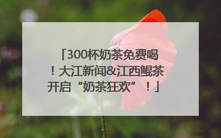 300杯奶茶免费喝！大江新闻&江西鲲茶开启“奶茶狂欢”！