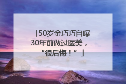 50岁金巧巧自曝30年前做过医美，“很后悔！”