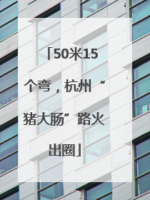 50米15个弯，杭州“猪大肠”路火出圈