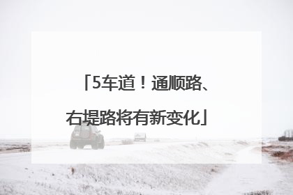 5车道！通顺路、右堤路将有新变化
