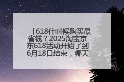 618什时候购买最省钱？2025淘宝京东618活动开始了到6月18日结束，哪天买最便宜实惠？