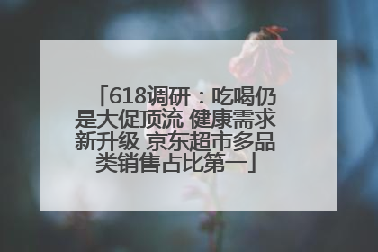 618调研：吃喝仍是大促顶流 健康需求新升级 京东超市多品类销售占比第一