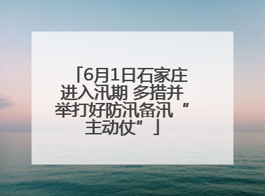 6月1日石家庄进入汛期 多措并举打好防汛备汛“主动仗”