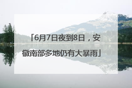 6月7日夜到8日，安徽南部多地仍有大暴雨