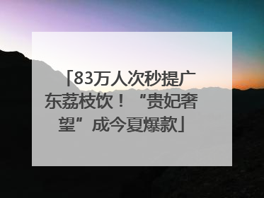 83万人次秒提广东荔枝饮！“贵妃奢望”成今夏爆款