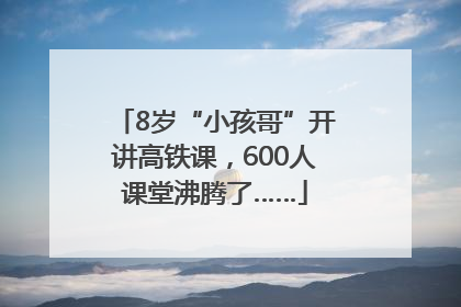8岁“小孩哥”开讲高铁课，600人课堂沸腾了……
