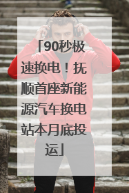 90秒极速换电！抚顺首座新能源汽车换电站本月底投运