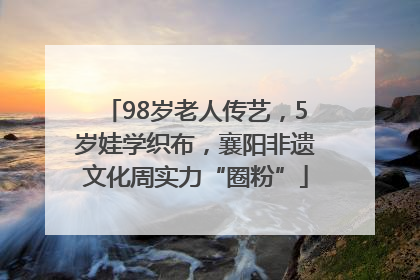 98岁老人传艺，5岁娃学织布，襄阳非遗文化周实力“圈粉”