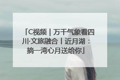 C视频｜万千气象看四川·文旅融合丨近月湖：摘一湾心月送给你