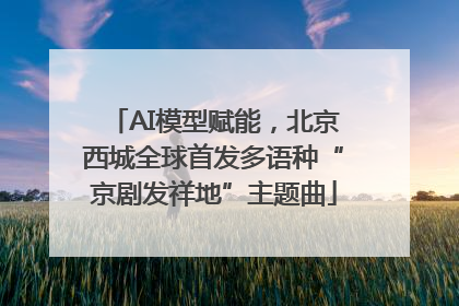 AI模型赋能，北京西城全球首发多语种“京剧发祥地”主题曲