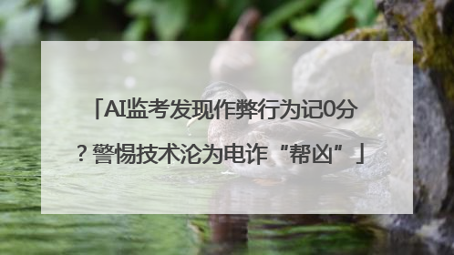 AI监考发现作弊行为记0分？警惕技术沦为电诈“帮凶”